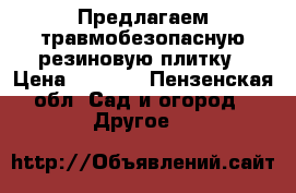 Предлагаем травмобезопасную резиновую плитку › Цена ­ 1 000 - Пензенская обл. Сад и огород » Другое   